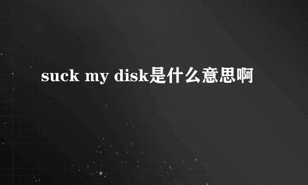suck my disk是什么意思啊