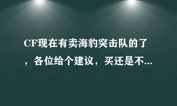 CF现在有卖海豹突击队的了，各位给个建议，买还是不买呢？详细一点
