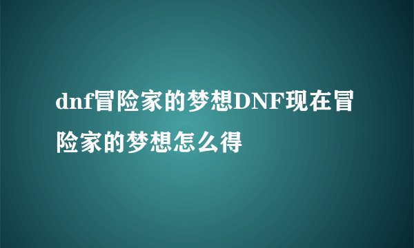 dnf冒险家的梦想DNF现在冒险家的梦想怎么得