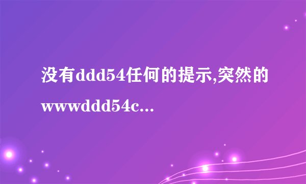 没有ddd54任何的提示,突然的wwwddd54com就失效了.....