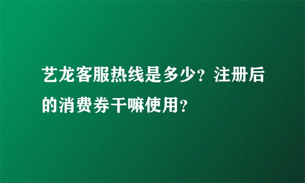 艺龙客服热线是多少?注册后的消费券干嘛使用?