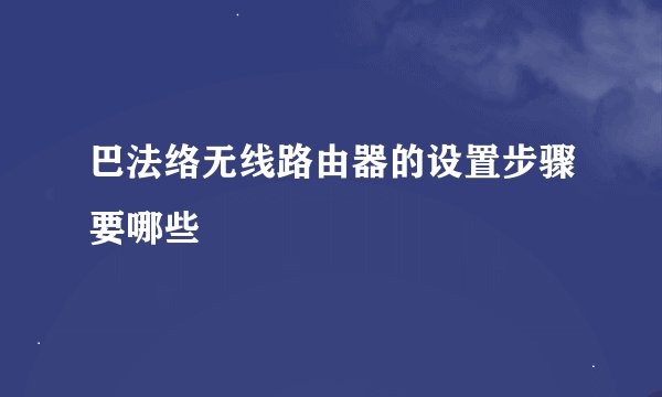 巴法络无线路由器的设置步骤要哪些