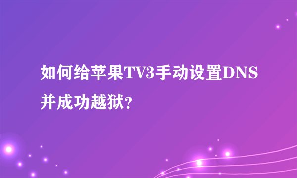 如何给苹果TV3手动设置DNS并成功越狱？