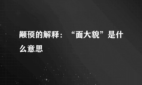 颟顸的解释：“面大貌”是什么意思