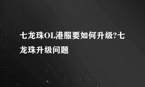 七龙珠OL港服要如何升级?七龙珠升级问题