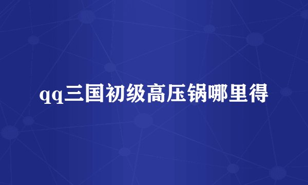 qq三国初级高压锅哪里得