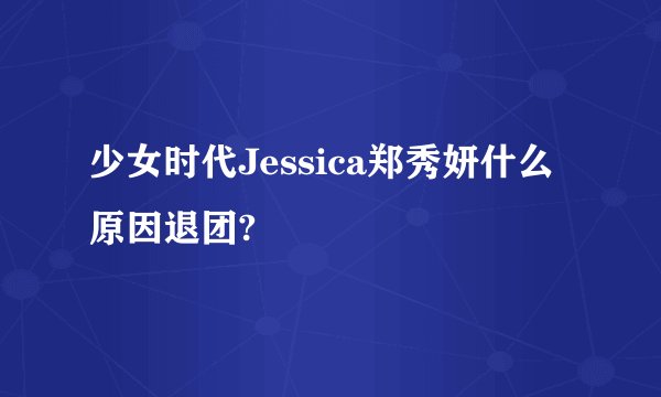 少女时代Jessica郑秀妍什么原因退团?