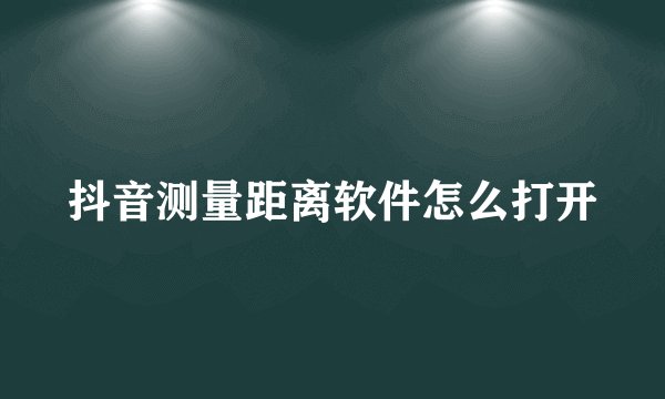 抖音测量距离软件怎么打开