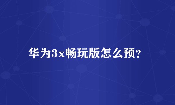华为3x畅玩版怎么预？