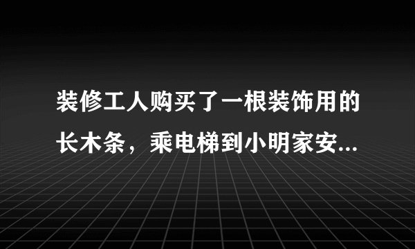 装修工人购买了一根装饰用的长木条，乘电梯到小明家安装 ，如果电梯的长宽高分别是1.5 m1.5m