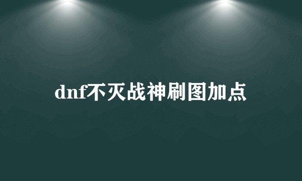 dnf不灭战神刷图加点
