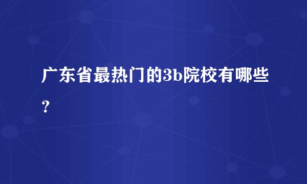 广东省最热门的3b院校有哪些?