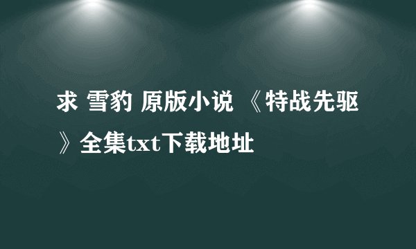 求 雪豹 原版小说 《特战先驱》全集txt下载地址