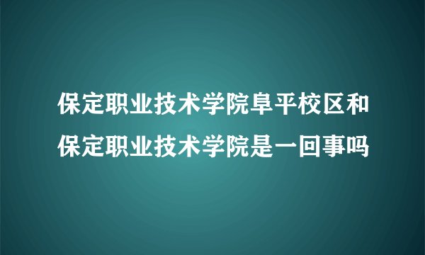 保定职业技术学院阜平校区和保定职业技术学院是一回事吗