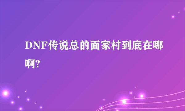 DNF传说总的面家村到底在哪啊?