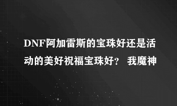 DNF阿加雷斯的宝珠好还是活动的美好祝福宝珠好？ 我魔神