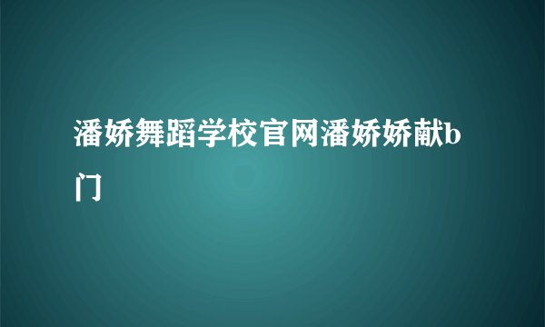 潘娇舞蹈学校官网潘娇娇献b门