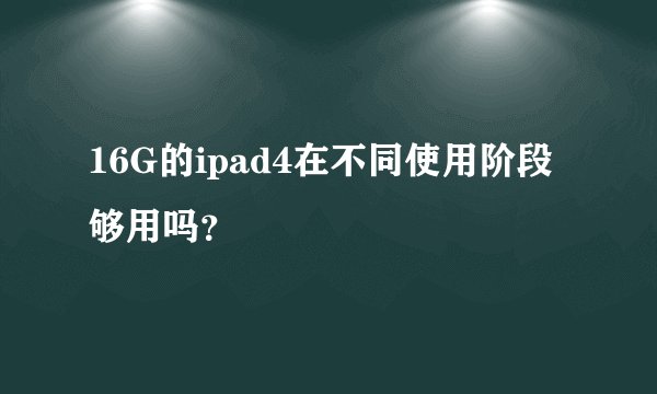 16G的ipad4在不同使用阶段够用吗?