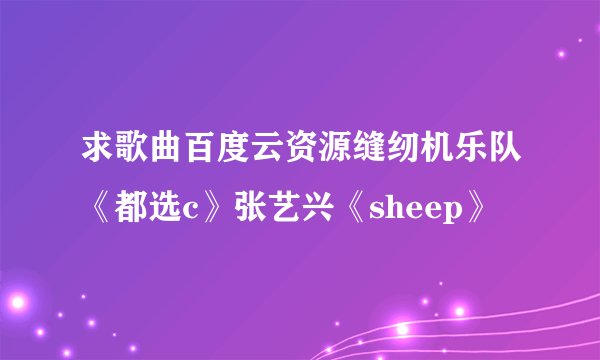 求歌曲百度云资源缝纫机乐队《都选c》张艺兴《sheep》