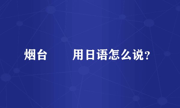 烟台 用日语怎么说?