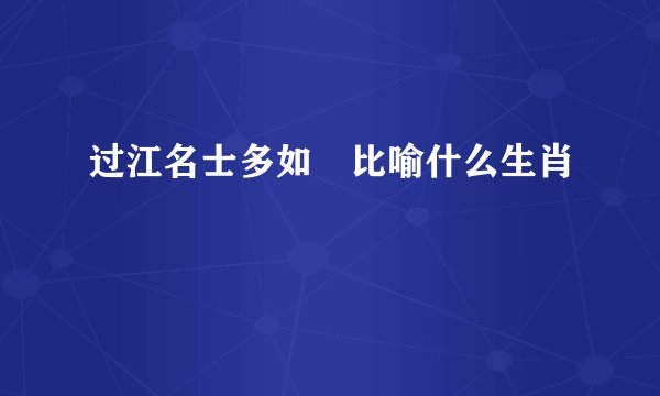 过江名士多如鲗比喻什么生肖