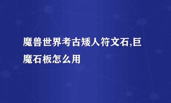 魔兽世界考古矮人符文石,巨魔石板怎么用