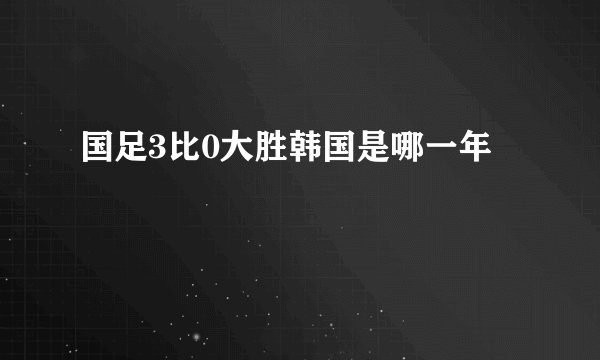 国足3比0大胜韩国是哪一年