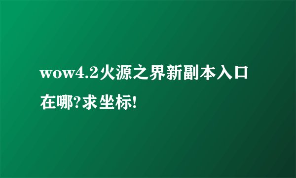 wow4.2火源之界新副本入口在哪?求坐标!