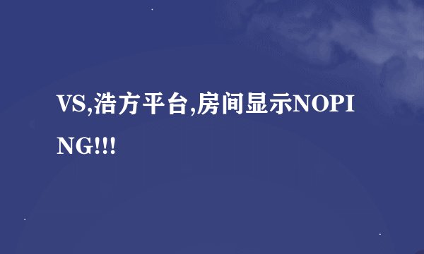 VS,浩方平台,房间显示NOPING!!!
