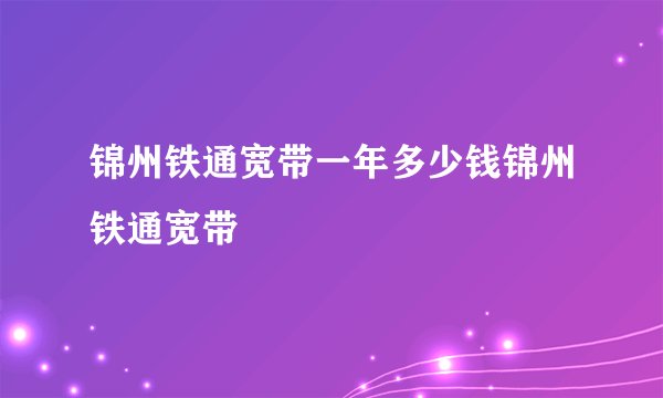 锦州铁通宽带一年多少钱锦州铁通宽带