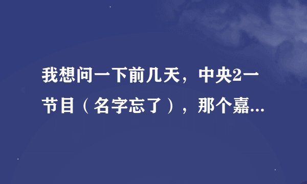 我想问一下前几天，中央2一节目（名字忘了），那个嘉宾一直结巴，特紧张！！叫什么名字啊？