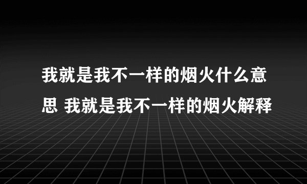 我就是我不一样的烟火什么意思 我就是我不一样的烟火解释