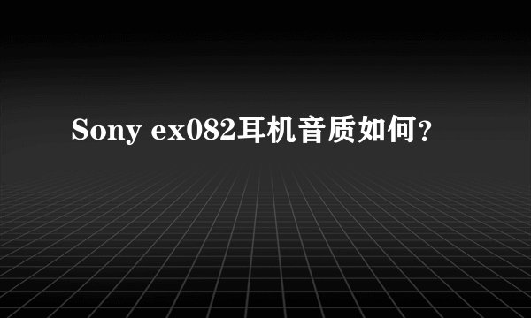 Sony ex082耳机音质如何？