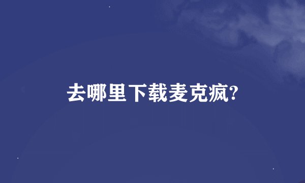 去哪里下载麦克疯?