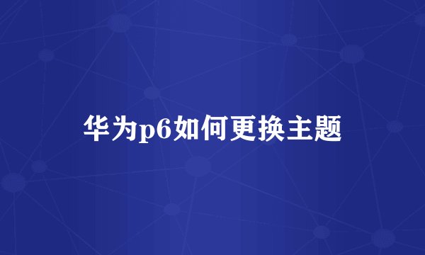华为p6如何更换主题
