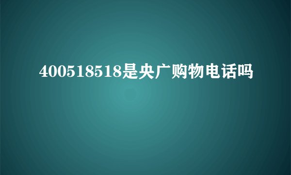 400518518是央广购物电话吗