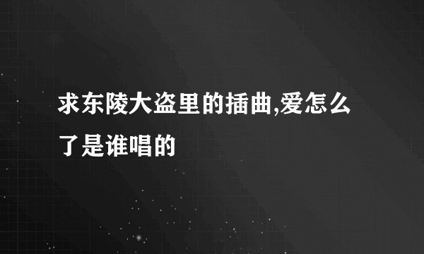 求东陵大盗里的插曲,爱怎么了是谁唱的