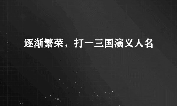 逐渐繁荣，打一三国演义人名