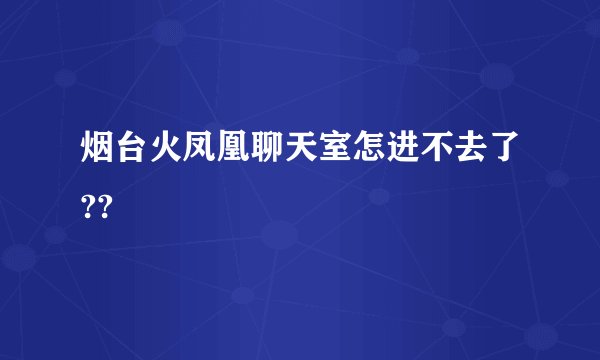 烟台火凤凰聊天室怎进不去了??