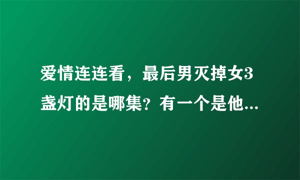 爱情连连看，最后男灭掉女3盏灯的是哪集？有一个是他原先选中的，雷明还说了一堆夸他