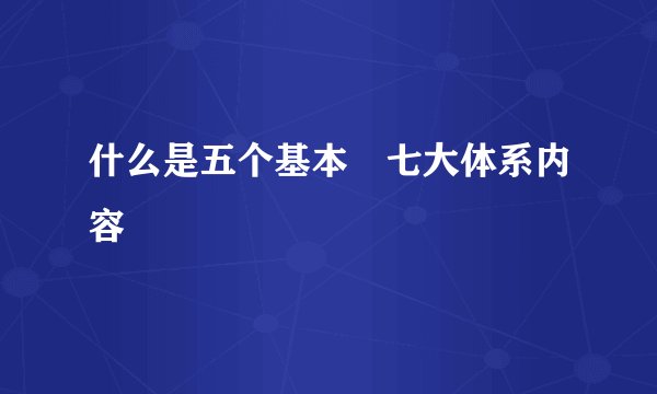 什么是五个基本 七大体系内容
