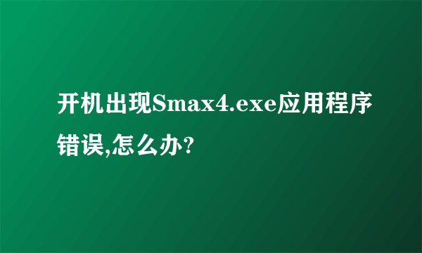 开机出现Smax4.exe应用程序错误,怎么办?