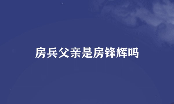 房兵父亲是房锋辉吗