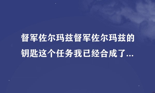 督军佐尔玛兹督军佐尔玛兹的钥匙这个任务我已经合成了物品了门怎么打不开