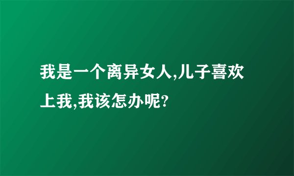 我是一个离异女人,儿子喜欢上我,我该怎办呢?