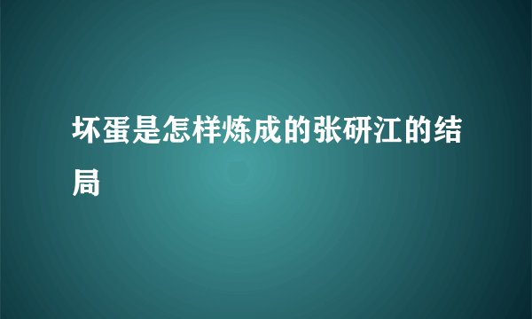 坏蛋是怎样炼成的张研江的结局