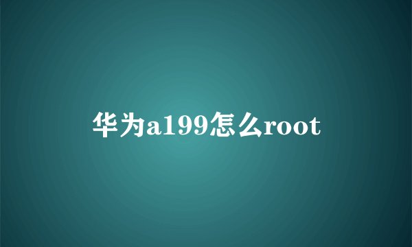 华为a199怎么root