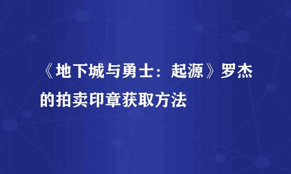 《地下城与勇士：起源》罗杰的拍卖印章获取方法