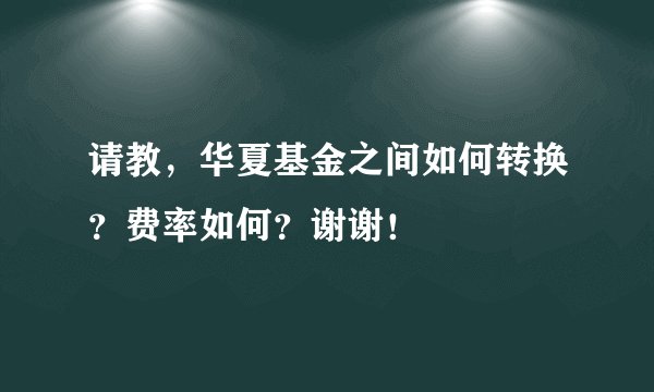 请教，华夏基金之间如何转换？费率如何？谢谢！