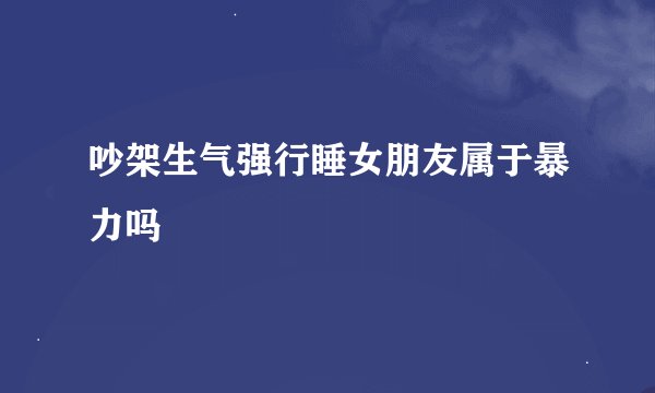 吵架生气强行睡女朋友属于暴力吗